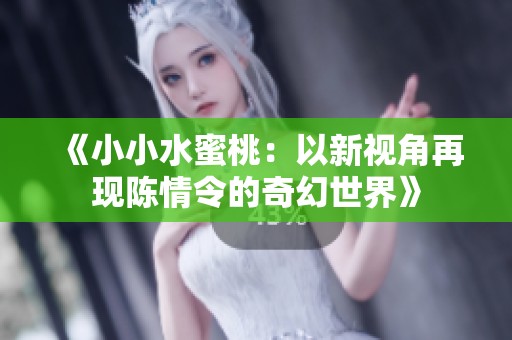 《小小水蜜桃：以新视角再现陈情令的奇幻世界》