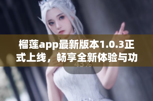 榴莲app最新版本1.0.3正式上线，畅享全新体验与功能