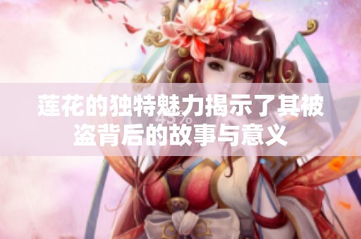 莲花的独特魅力揭示了其被盗背后的故事与意义