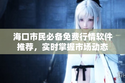 海口市民必备免费行情软件推荐，实时掌握市场动态