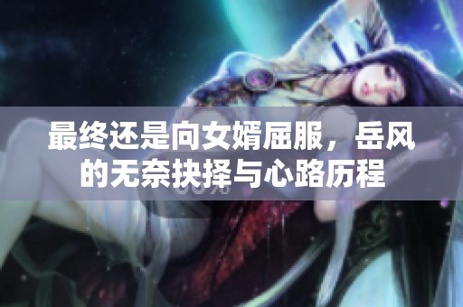 最终还是向女婿屈服，岳风的无奈抉择与心路历程