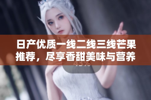 日产优质一线二线三线芒果推荐，尽享香甜美味与营养价值