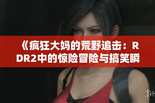 《疯狂大妈的荒野追击：RDR2中的惊险冒险与搞笑瞬间》