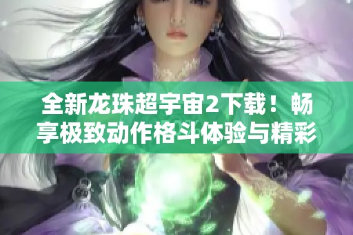 全新龙珠超宇宙2下载！畅享极致动作格斗体验与精彩新增内容