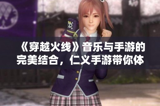 《穿越火线》音乐与手游的完美结合，仁义手游带你体验新玩法