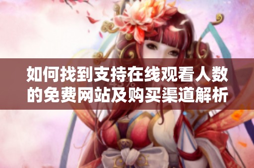 如何找到支持在线观看人数的免费网站及购买渠道解析