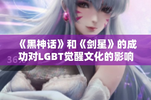 《黑神话》和《剑星》的成功对LGBT觉醒文化的影响分析