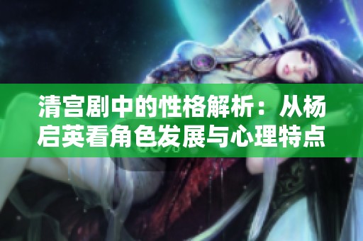 清宫剧中的性格解析：从杨启英看角色发展与心理特点
