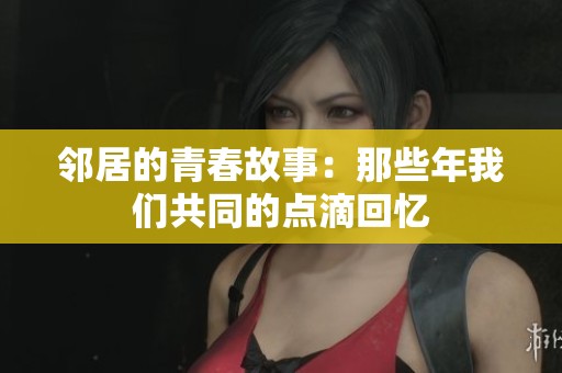 邻居的青春故事：那些年我们共同的点滴回忆