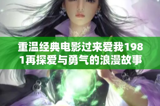 重温经典电影过来爱我1981再探爱与勇气的浪漫故事