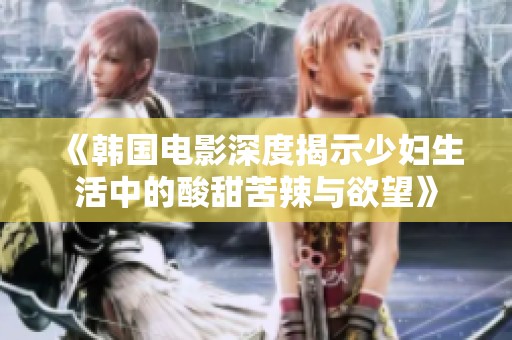 《韩国电影深度揭示少妇生活中的酸甜苦辣与欲望》