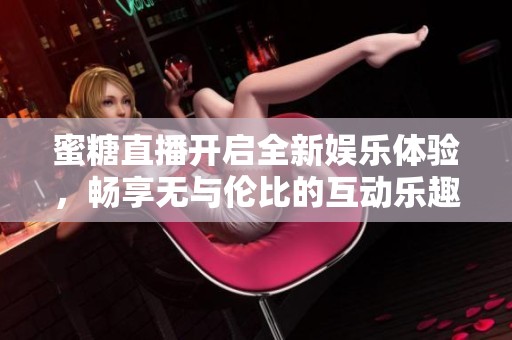 蜜糖直播开启全新娱乐体验，畅享无与伦比的互动乐趣