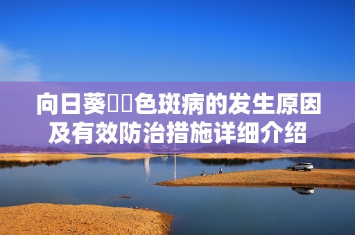向日葵卍卍色斑病的发生原因及有效防治措施详细介绍