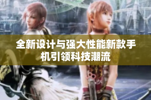 全新设计与强大性能新款手机引领科技潮流