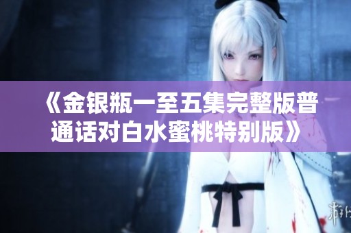 《金银瓶一至五集完整版普通话对白水蜜桃特别版》