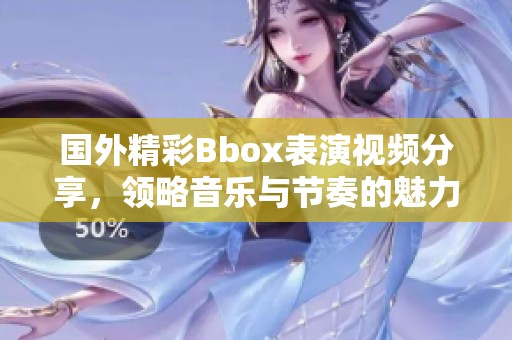 国外精彩Bbox表演视频分享，领略音乐与节奏的魅力