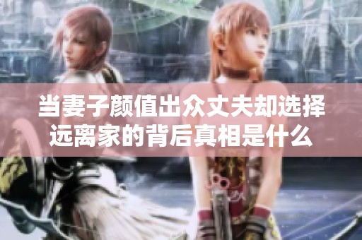 当妻子颜值出众丈夫却选择远离家的背后真相是什么