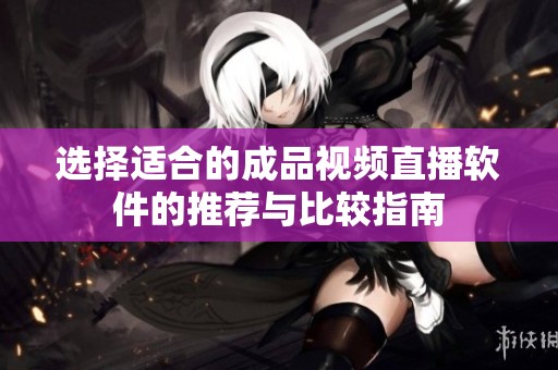 选择适合的成品视频直播软件的推荐与比较指南