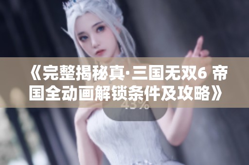 《完整揭秘真·三国无双6 帝国全动画解锁条件及攻略》