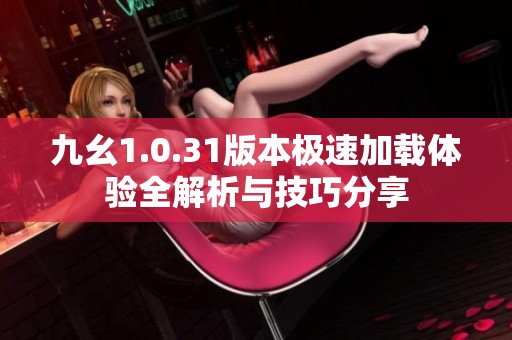 九幺1.0.31版本极速加载体验全解析与技巧分享