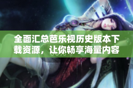 全面汇总芭乐视历史版本下载资源，让你畅享海量内容