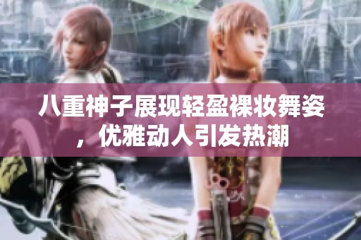 八重神子展现轻盈裸妆舞姿，优雅动人引发热潮