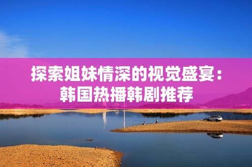 探索姐妹情深的视觉盛宴：韩国热播韩剧推荐