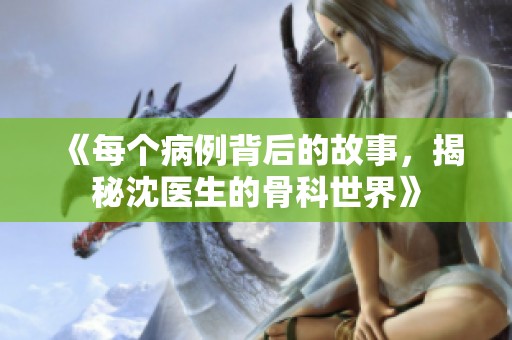 《每个病例背后的故事，揭秘沈医生的骨科世界》