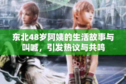 东北48岁阿姨的生活故事与叫喊，引发热议与共鸣