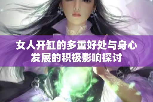 女人开缸的多重好处与身心发展的积极影响探讨