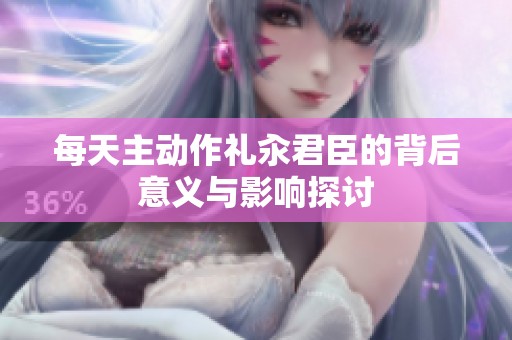 每天主动作礼汆君臣的背后意义与影响探讨