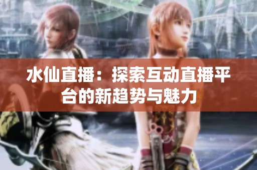 水仙直播：探索互动直播平台的新趋势与魅力