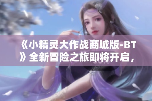 《小精灵大作战商城版-BT》全新冒险之旅即将开启，快来参与吧！