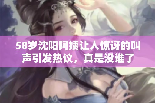 58岁沈阳阿姨让人惊讶的叫声引发热议，真是没谁了