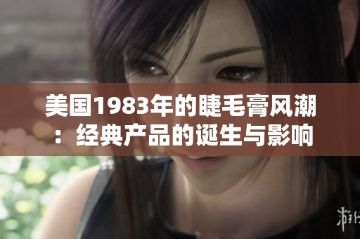 美国1983年的睫毛膏风潮：经典产品的诞生与影响