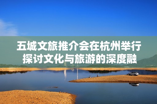 五城文旅推介会在杭州举行 探讨文化与旅游的深度融合