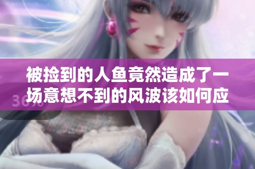 被捡到的人鱼竟然造成了一场意想不到的风波该如何应对