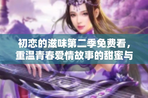初恋的滋味第二季免费看，重温青春爱情故事的甜蜜与酸涩