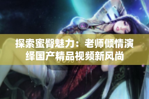 探索蜜臀魅力：老师倾情演绎国产精品视频新风尚