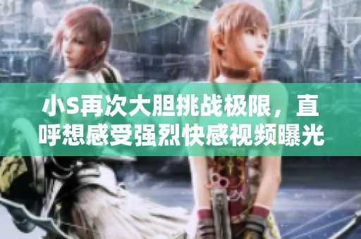 小S再次大胆挑战极限，直呼想感受强烈快感视频曝光