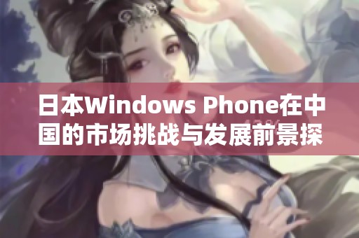 日本Windows Phone在中国的市场挑战与发展前景探讨