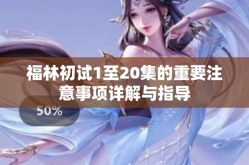 福林初试1至20集的重要注意事项详解与指导