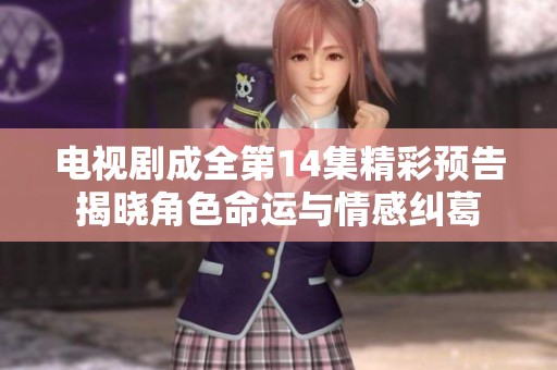 电视剧成全第14集精彩预告揭晓角色命运与情感纠葛