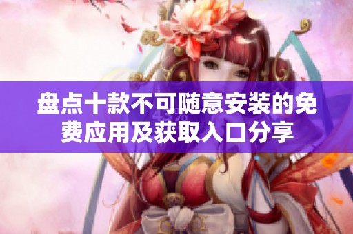盘点十款不可随意安装的免费应用及获取入口分享
