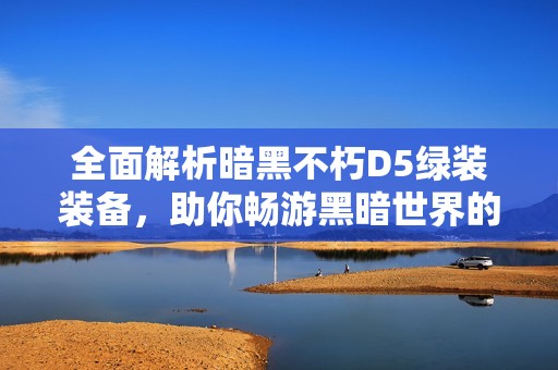 全面解析暗黑不朽D5绿装装备，助你畅游黑暗世界的终极指南