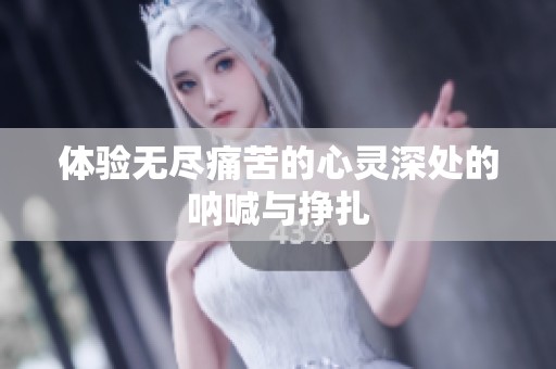 体验无尽痛苦的心灵深处的呐喊与挣扎