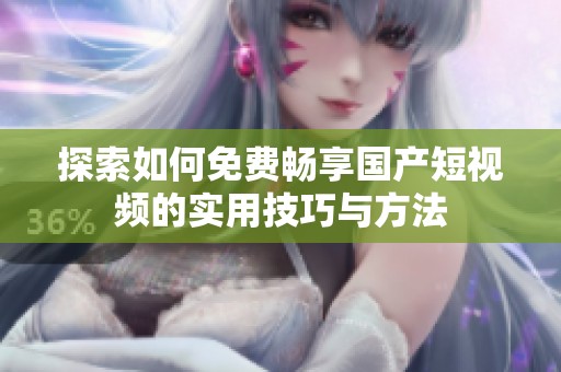探索如何免费畅享国产短视频的实用技巧与方法