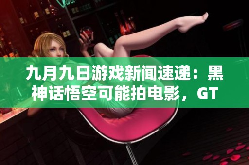 九月九日游戏新闻速递：黑神话悟空可能拍电影，GTA6延期重写！