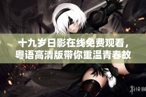 十九岁日影在线免费观看，粤语高清版带你重温青春故事