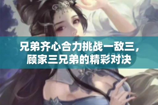 兄弟齐心合力挑战一敌三，顾家三兄弟的精彩对决